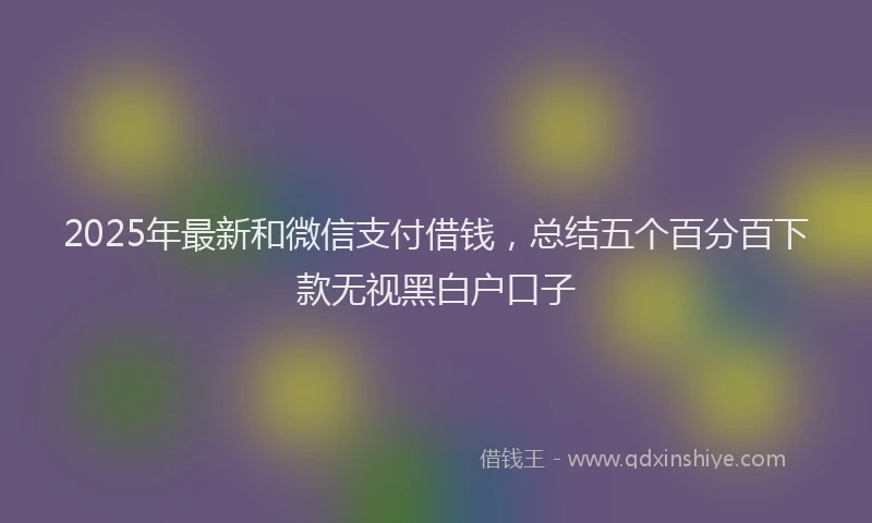 2025年最新和微信支付借钱，总结五个百分百下款无视黑白户口子