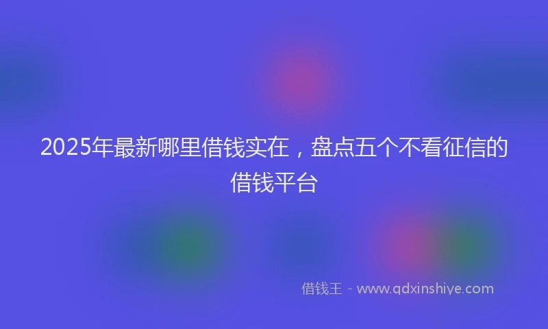 2025年最新哪里借钱实在，盘点五个不看征信的借钱平台
