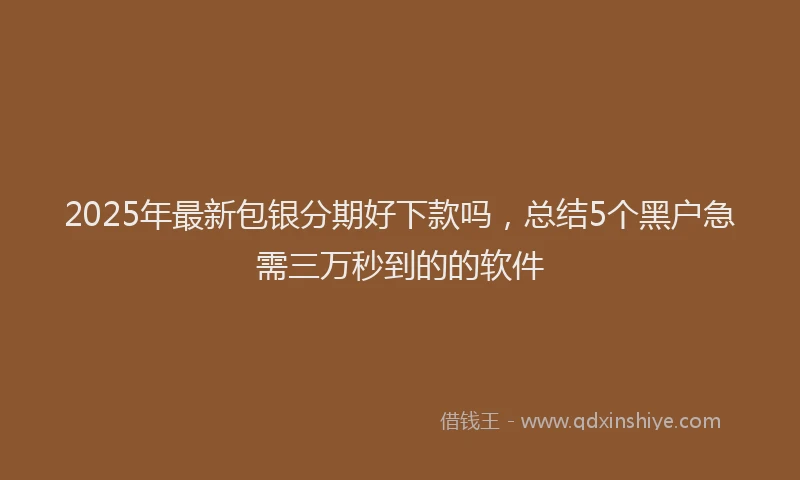 2025年最新包银分期好下款吗，总结5个黑户急需三万秒到的的软件