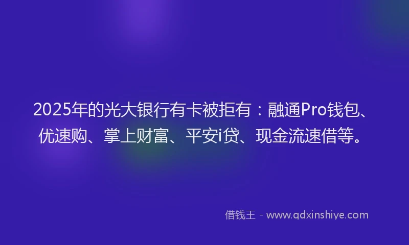 2025年的光大银行有卡被拒有：融通Pro钱包、优速购、掌上财富、平安i贷、现金流速借等。