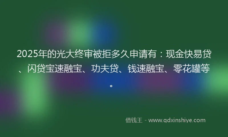 2025年的光大终审被拒多久申请有：现金快易贷、闪贷宝速融宝、功夫贷、钱速融宝、零花罐等。