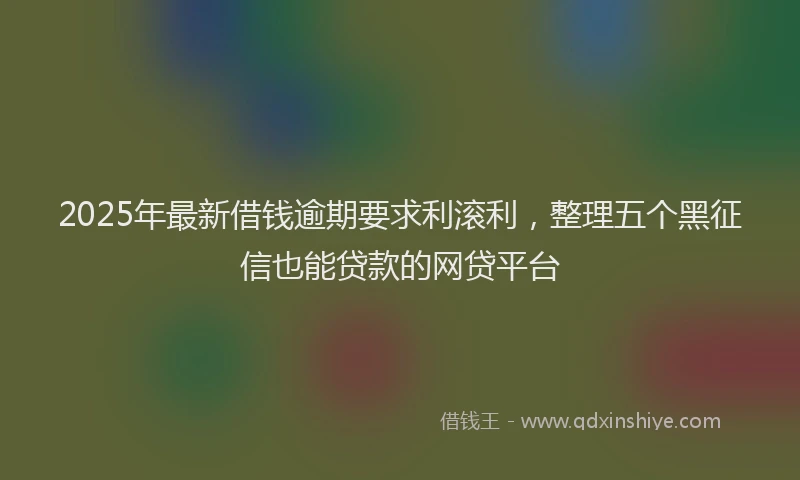 2025年最新借钱逾期要求利滚利，整理五个黑征信也能贷款的网贷平台