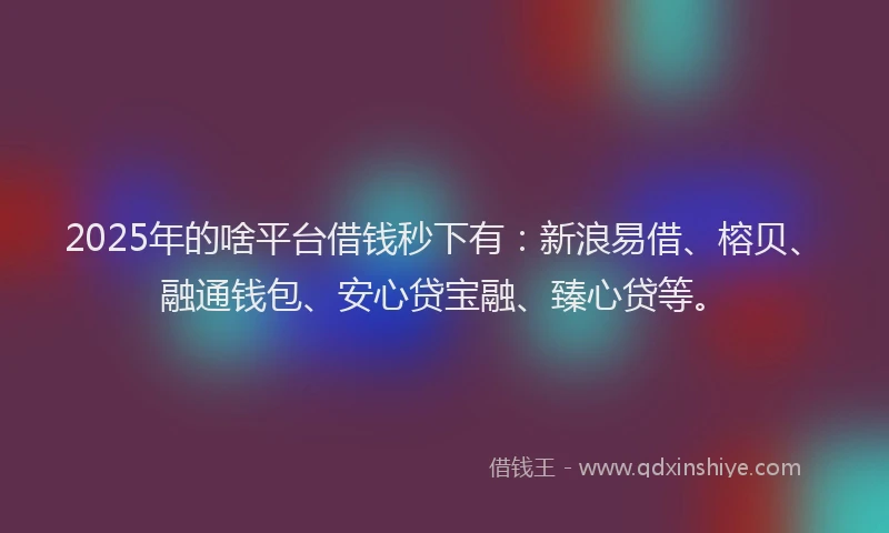 2025年的啥平台借钱秒下有：新浪易借、榕贝、融通钱包、安心贷宝融、臻心贷等。