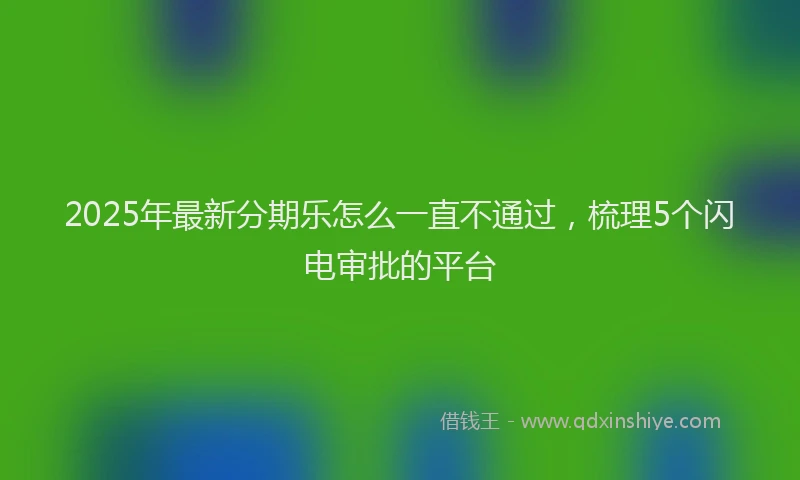 2025年最新分期乐怎么一直不通过，梳理5个闪电审批的平台