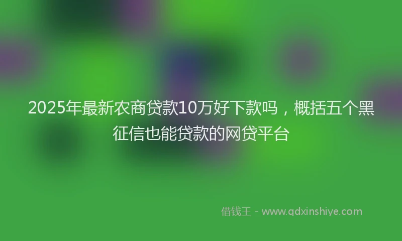 2025年最新农商贷款10万好下款吗，概括五个黑征信也能贷款的网贷平台