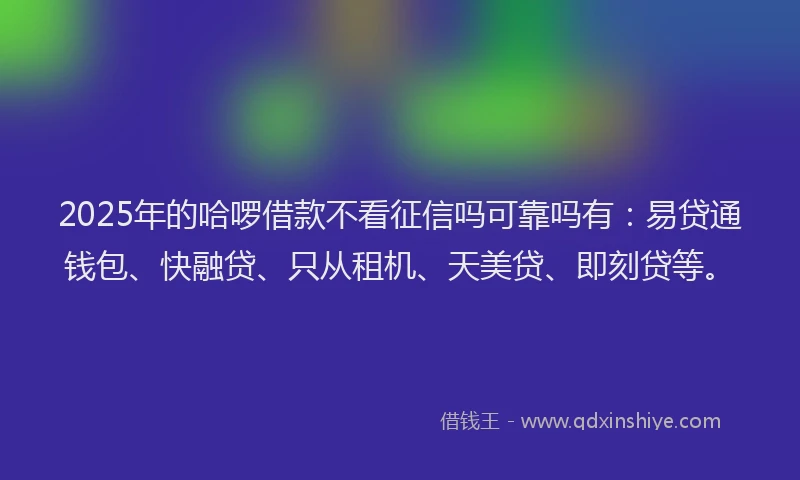 2025年的哈啰借款不看征信吗可靠吗有：易贷通钱包、快融贷、只从租机、天美贷、即刻贷等。