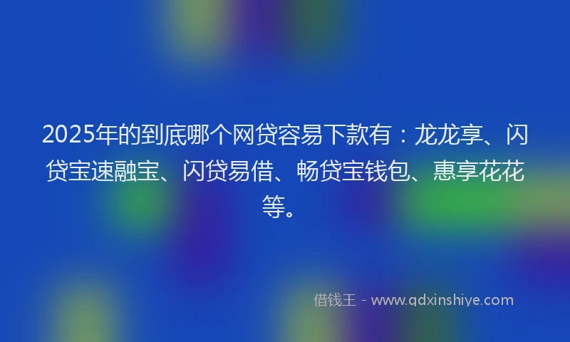 2025年的到底哪个网贷容易下款有：龙龙享、闪贷宝速融宝、闪贷易借、畅贷宝钱包、惠享花花等。