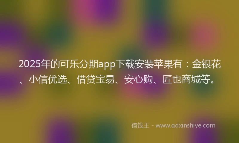 2025年的可乐分期app下载安装苹果有：金银花、小信优选、借贷宝易、安心购、匠也商城等。