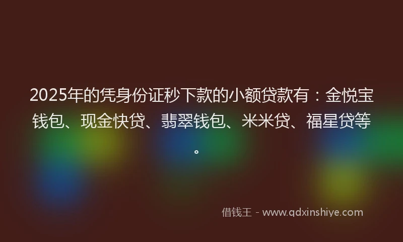 2025年的凭身份证秒下款的小额贷款有：金悦宝钱包、现金快贷、翡翠钱包、米米贷、福星贷等。