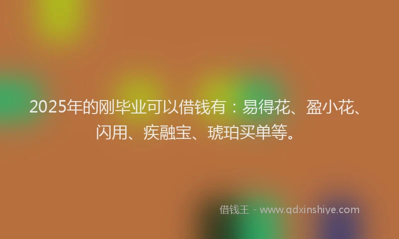 2025年的刚毕业可以借钱有：易得花、盈小花、闪用、疾融宝、琥珀买单等。