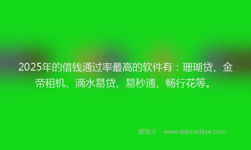 2025年的借钱通过率最高的软件有：珊瑚贷、金帝租机、滴水易贷、易秒通、畅行花等。