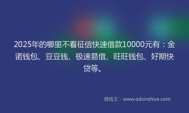 2025年的哪里不看征信快速借款10000元有：金诺钱包、豆豆钱、极速易借、旺旺钱包、好期快贷等。