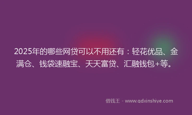 2025年的哪些网贷可以不用还有：轻花优品、金满仓、钱袋速融宝、天天富贷、汇融钱包+等。