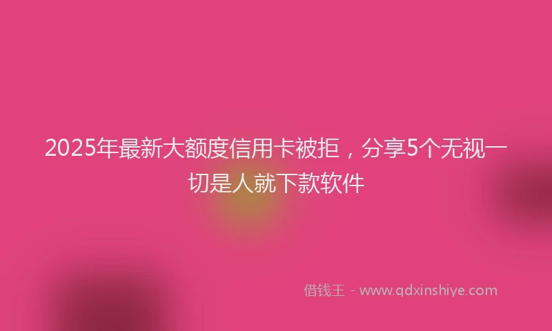 2025年最新大额度信用卡被拒，分享5个无视一切是人就下款软件