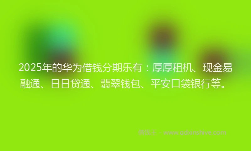 2025年的华为借钱分期乐有：厚厚租机、现金易融通、日日贷通、翡翠钱包、平安口袋银行等。