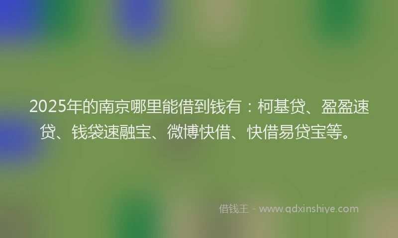 2025年的南京哪里能借到钱有：柯基贷、盈盈速贷、钱袋速融宝、微博快借、快借易贷宝等。