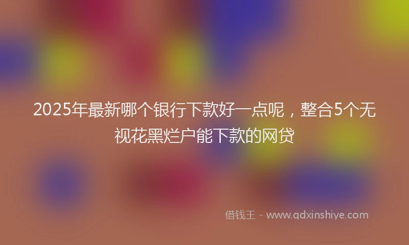 2025年最新哪个银行下款好一点呢，整合5个无视花黑烂户能下款的网贷