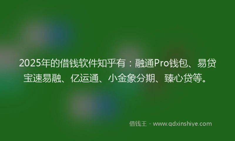 2025年的借钱软件知乎有：融通Pro钱包、易贷宝速易融、亿运通、小金象分期、臻心贷等。