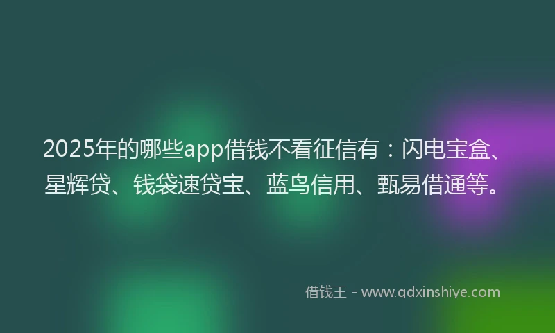 2025年的哪些app借钱不看征信有：闪电宝盒、星辉贷、钱袋速贷宝、蓝鸟信用、甄易借通等。