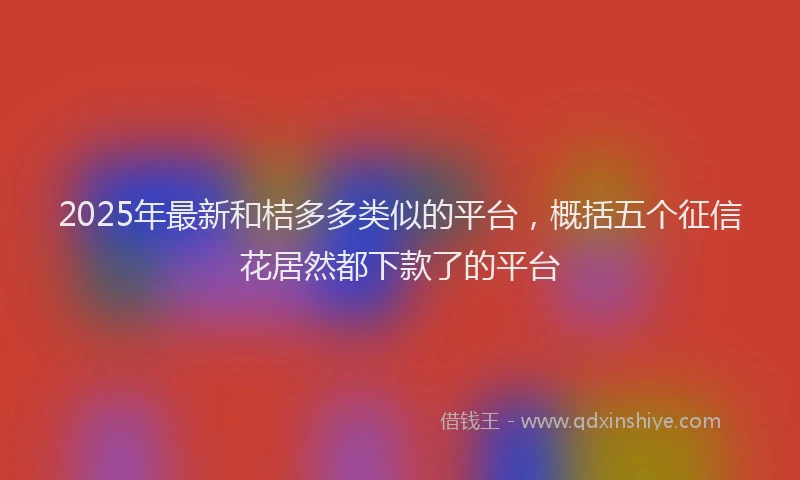 2025年最新和桔多多类似的平台，概括五个征信花居然都下款了的平台