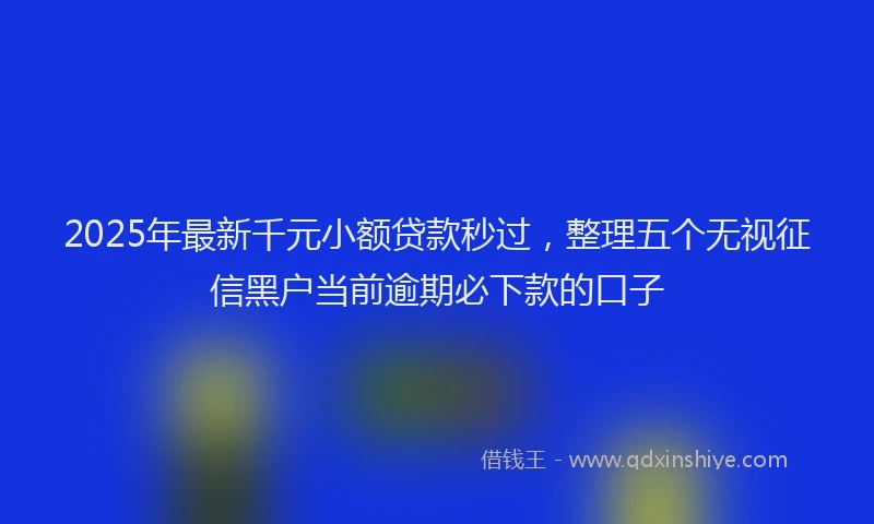 2025年最新千元小额贷款秒过，整理五个无视征信黑户当前逾期必下款的口子