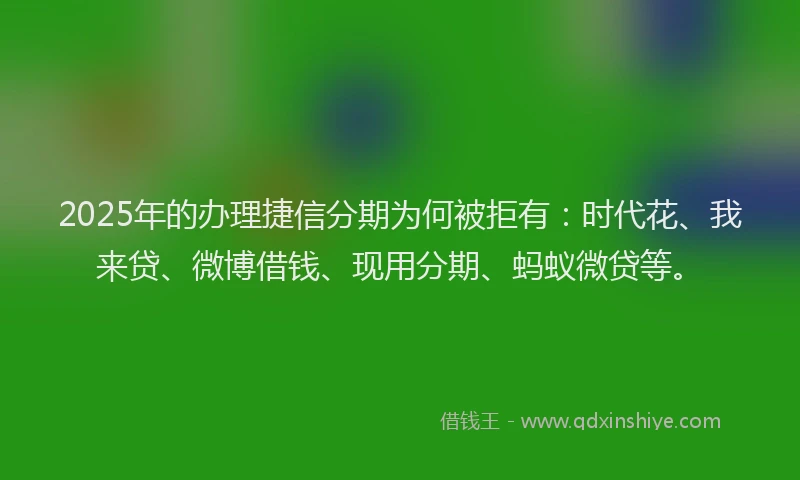 2025年的办理捷信分期为何被拒有：时代花、我来贷、微博借钱、现用分期、蚂蚁微贷等。