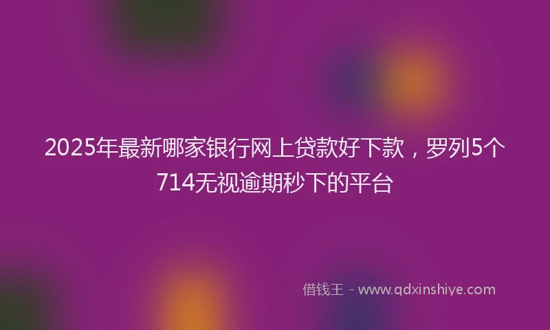 2025年最新哪家银行网上贷款好下款，罗列5个714无视逾期秒下的平台