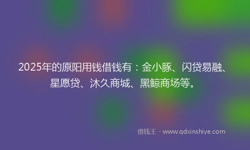2025年的原阳用钱借钱有：金小豚、闪贷易融、星愿贷、沐久商城、黑鲸商场等。