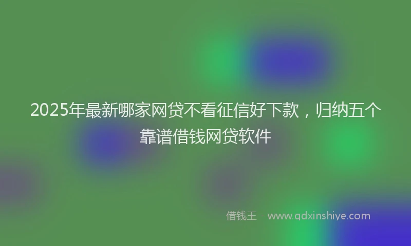 2025年最新哪家网贷不看征信好下款，归纳五个靠谱借钱网贷软件