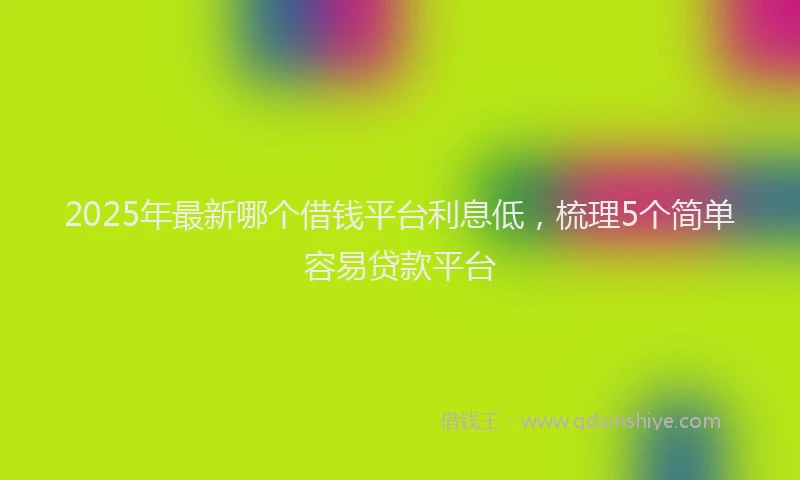 2025年最新哪个借钱平台利息低，梳理5个简单容易贷款平台