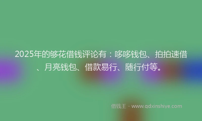 2025年的够花借钱评论有：哆哆钱包、拍拍速借、月亮钱包、借款易行、随行付等。