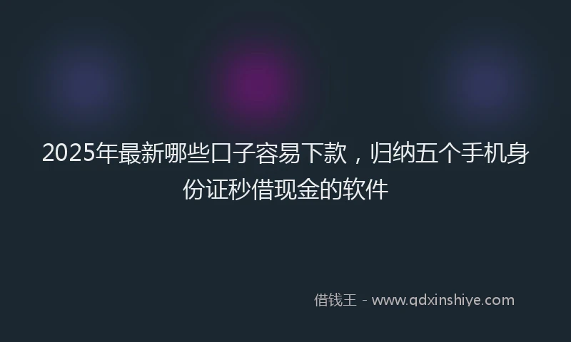 2025年最新哪些口子容易下款，归纳五个手机身份证秒借现金的软件