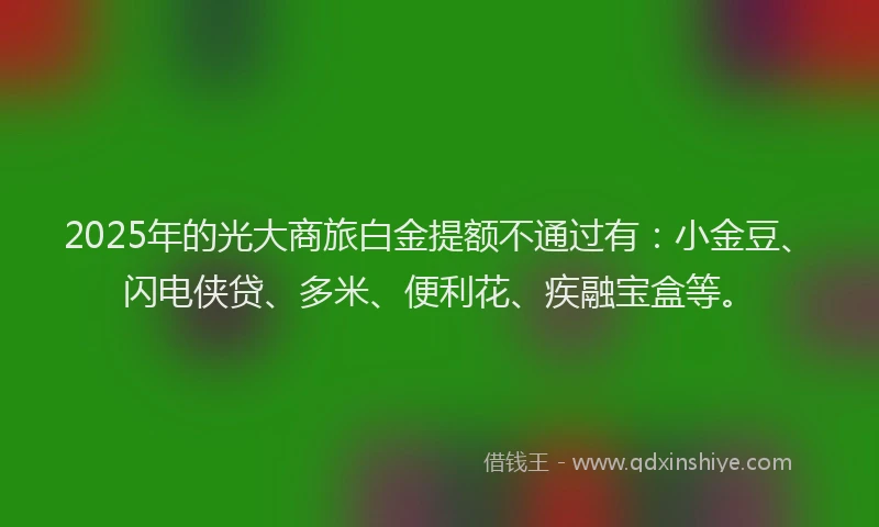 2025年的光大商旅白金提额不通过有：小金豆、闪电侠贷、多米、便利花、疾融宝盒等。
