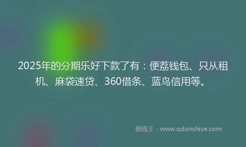 2025年的分期乐好下款了有：便荔钱包、只从租机、麻袋速贷、360借条、蓝鸟信用等。