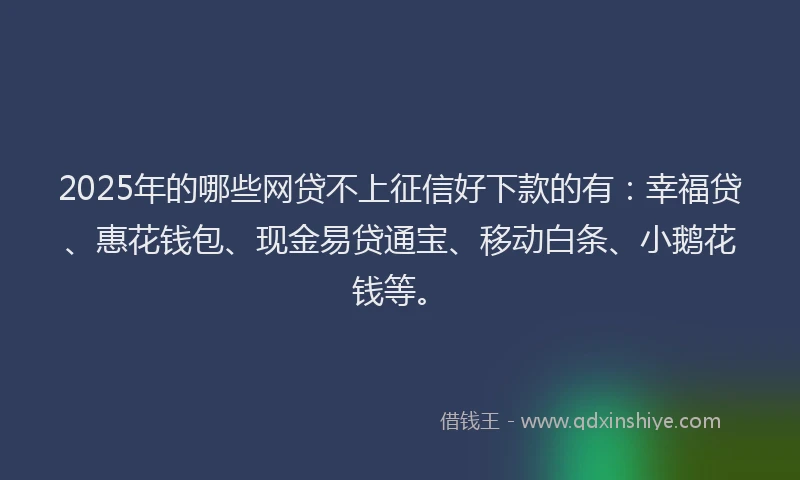2025年的哪些网贷不上征信好下款的有：幸福贷、惠花钱包、现金易贷通宝、移动白条、小鹅花钱等。