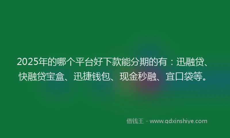 2025年的哪个平台好下款能分期的有：迅融贷、快融贷宝盒、迅捷钱包、现金秒融、宜口袋等。