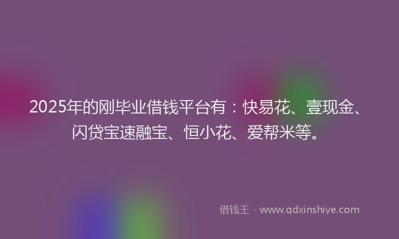 2025年的刚毕业借钱平台有：快易花、壹现金、闪贷宝速融宝、恒小花、爱帮米等。