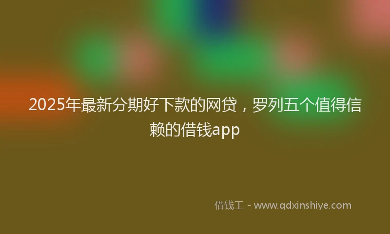 2025年最新分期好下款的网贷，罗列五个值得信赖的借钱app