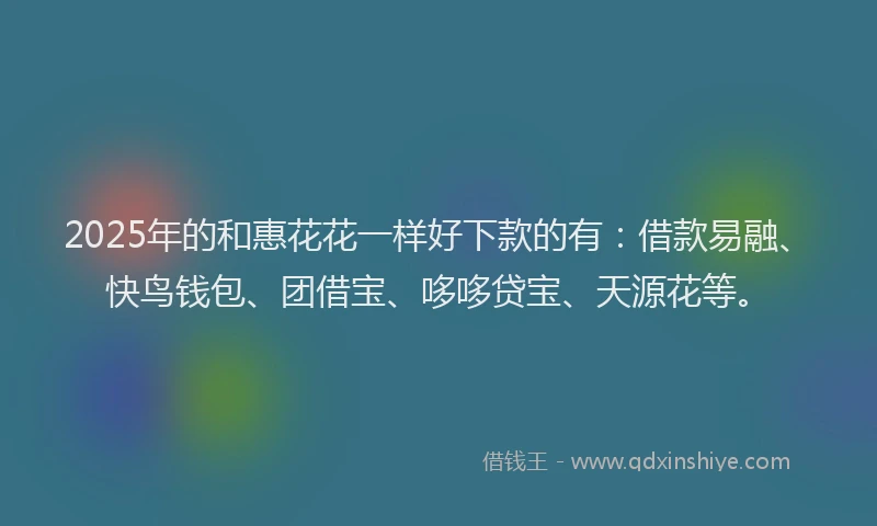 2025年的和惠花花一样好下款的有：借款易融、快鸟钱包、团借宝、哆哆贷宝、天源花等。