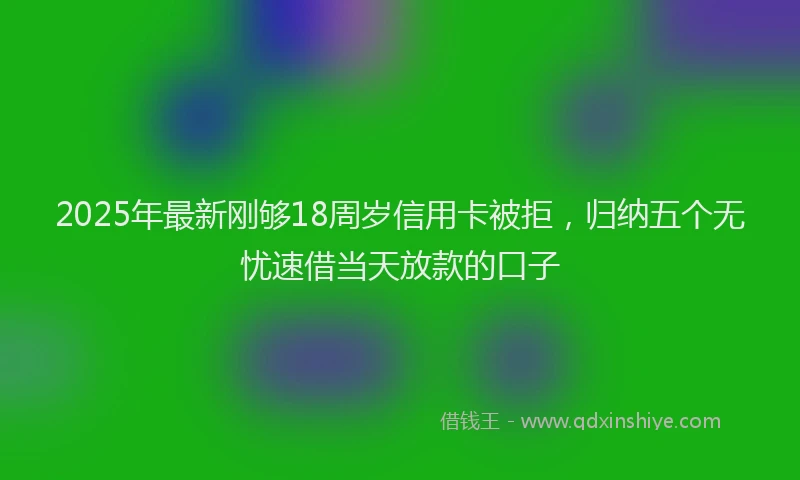2025年最新刚够18周岁信用卡被拒，归纳五个无忧速借当天放款的口子