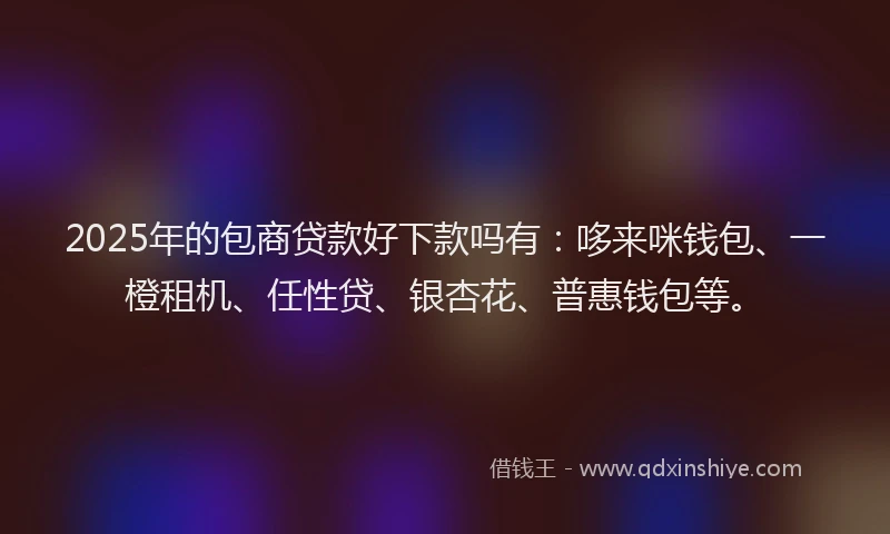 2025年的包商贷款好下款吗有：哆来咪钱包、一橙租机、任性贷、银杏花、普惠钱包等。
