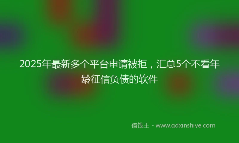 2025年最新多个平台申请被拒，汇总5个不看年龄征信负债的软件