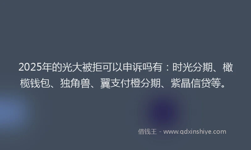 2025年的光大被拒可以申诉吗有：时光分期、橄榄钱包、独角兽、翼支付橙分期、紫晶信贷等。