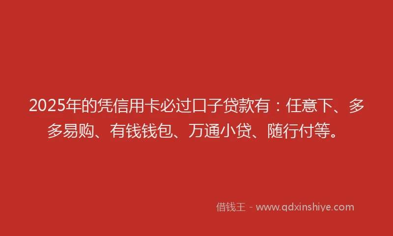 2025年的凭信用卡必过口子贷款有：任意下、多多易购、有钱钱包、万通小贷、随行付等。
