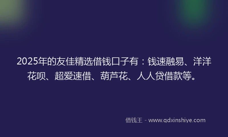 2025年的友佳精选借钱口子有：钱速融易、洋洋花呗、超爱速借、葫芦花、人人贷借款等。