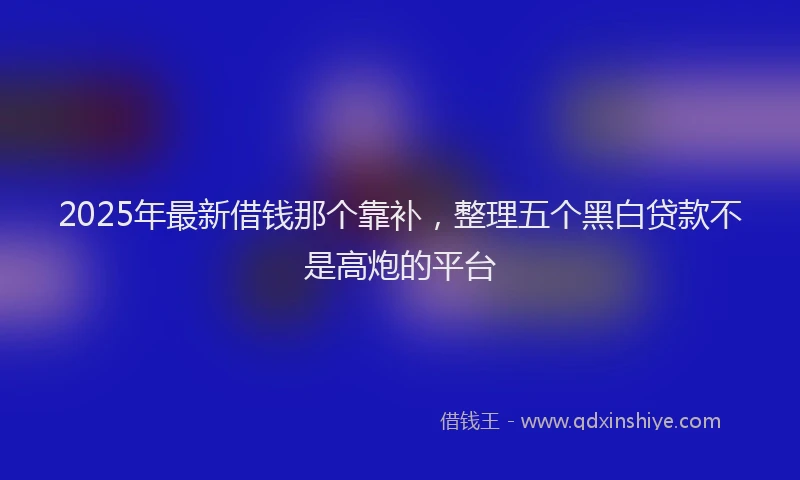 2025年最新借钱那个靠补，整理五个黑白贷款不是高炮的平台