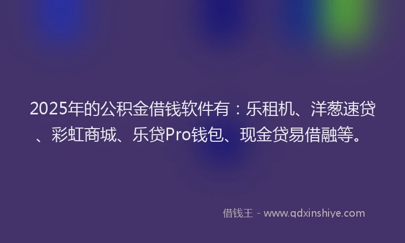 2025年的公积金借钱软件有：乐租机、洋葱速贷、彩虹商城、乐贷Pro钱包、现金贷易借融等。