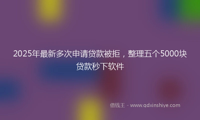 2025年最新多次申请贷款被拒，整理五个5000块贷款秒下软件