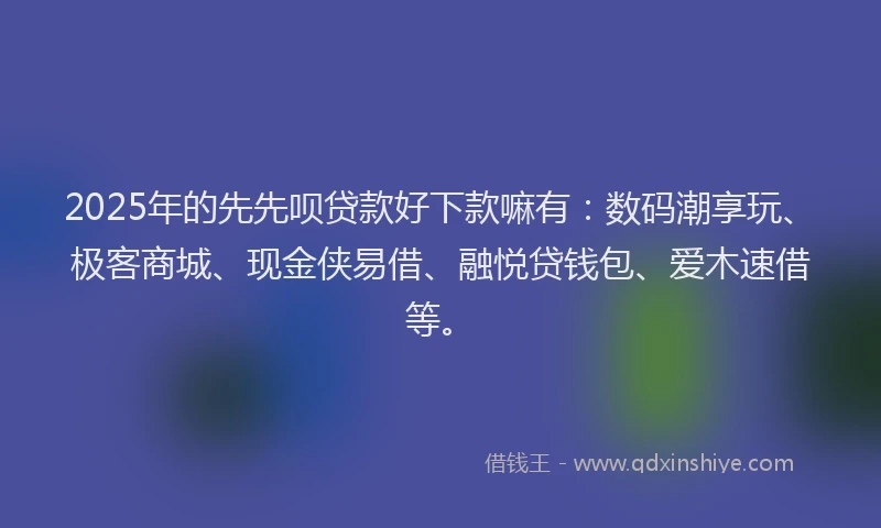 2025年的先先呗贷款好下款嘛有：数码潮享玩、极客商城、现金侠易借、融悦贷钱包、爱木速借等。