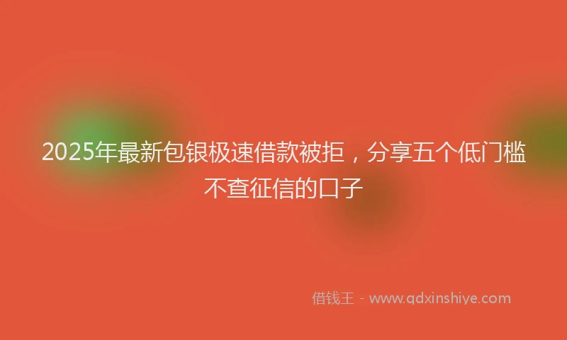 2025年最新包银极速借款被拒，分享五个低门槛不查征信的口子